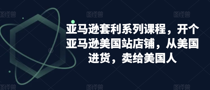 亚马逊套利系列课程，开个亚马逊美国站店铺，从美国进货，卖给美国人 - 搞薯条网-搞薯条网