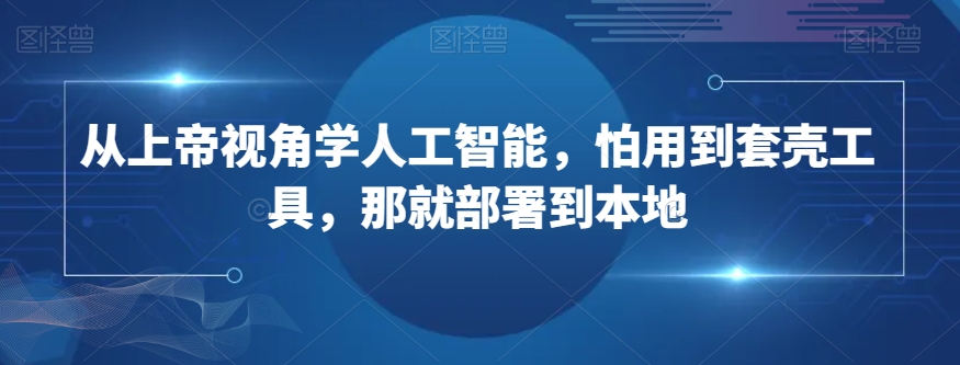 从上帝视角学人工智能，怕用到套壳工具，那就部署到本地 - 搞薯条网-搞薯条网