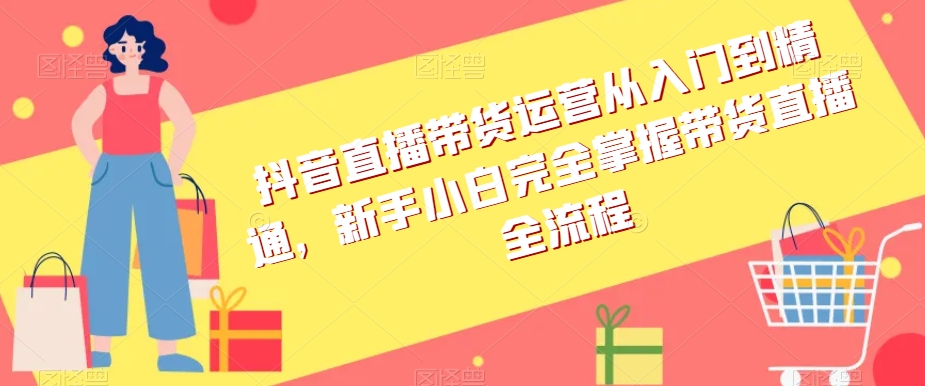 抖音直播带货运营从入门到精通，新手小白完全掌握带货直播全流程 - 搞薯条网-搞薯条网