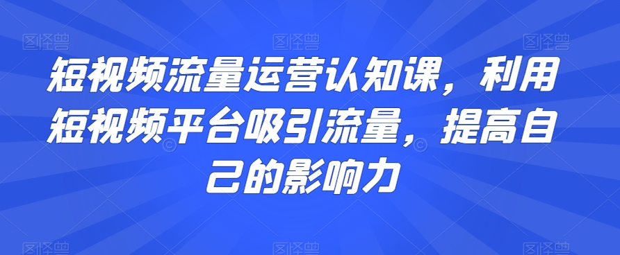 短视频流量运营认知课，利用短视频平台吸引流量，提高自己的影响力 - 搞薯条网-搞薯条网