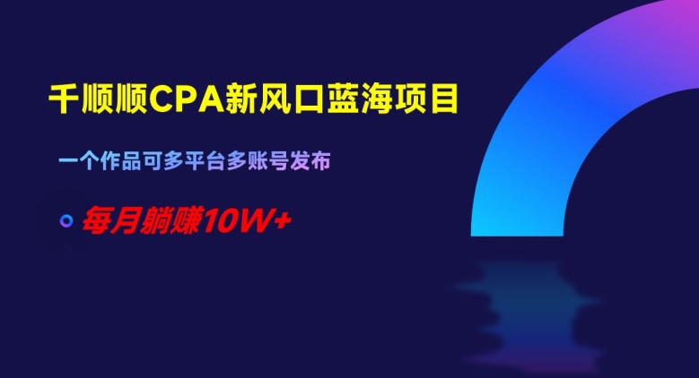 千顺顺CPA新风口蓝海项目，一个作品可多平台多账号发布，每月躺赚10W+【揭秘】 - 搞薯条网-搞薯条网