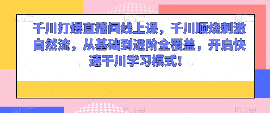 千川打爆直播间线上课，千川顺烧刺激自然流，从基础到进阶全覆盖，开启快速干川学习模式！ - 搞薯条网-搞薯条网