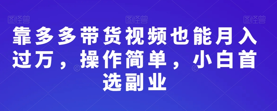 靠多多带货视频也能月入过万，操作简单，小白首选副业 - 搞薯条网-搞薯条网