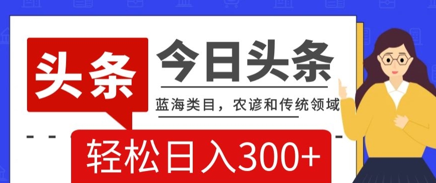 AI头条传统和农谚领域，蓝海类目，搬运+AI优化，轻松日入300+【揭秘】 - 搞薯条网-搞薯条网