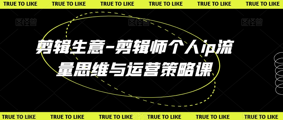 剪辑生意-剪辑师个人ip流量思维与运营策略课 - 搞薯条网-搞薯条网