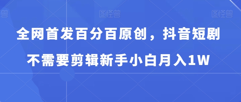 全网首发百分百原创，抖音短剧不需要剪辑新手小白月入1W - 搞薯条网-搞薯条网