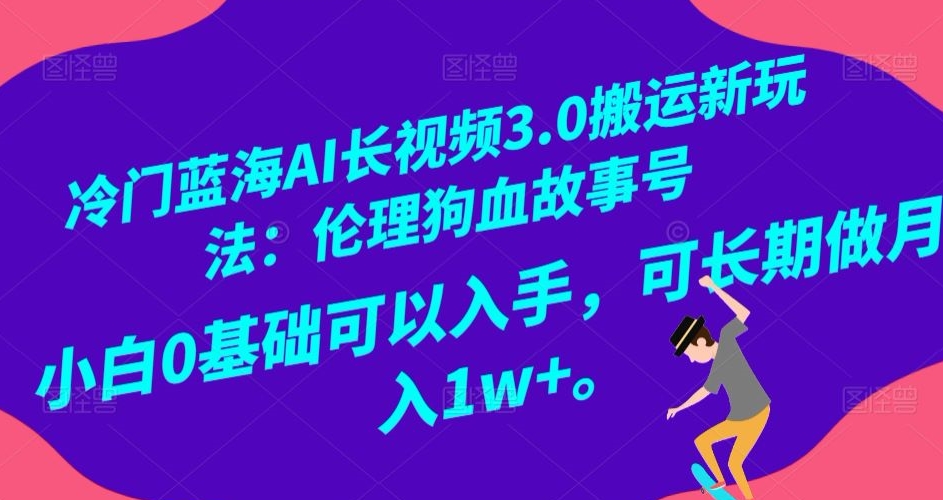 冷门蓝海AI长视频3.0搬运新玩法：伦理狗血故事号，小白0基础可以入手，可长期做月入1w+【揭秘】 - 搞薯条网-搞薯条网