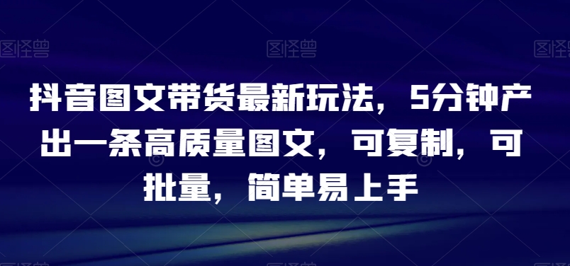 抖音图文带货最新玩法，5分钟产出一条高质量图文，可复制，可批量，简单易上手【揭秘】 - 搞薯条网-搞薯条网