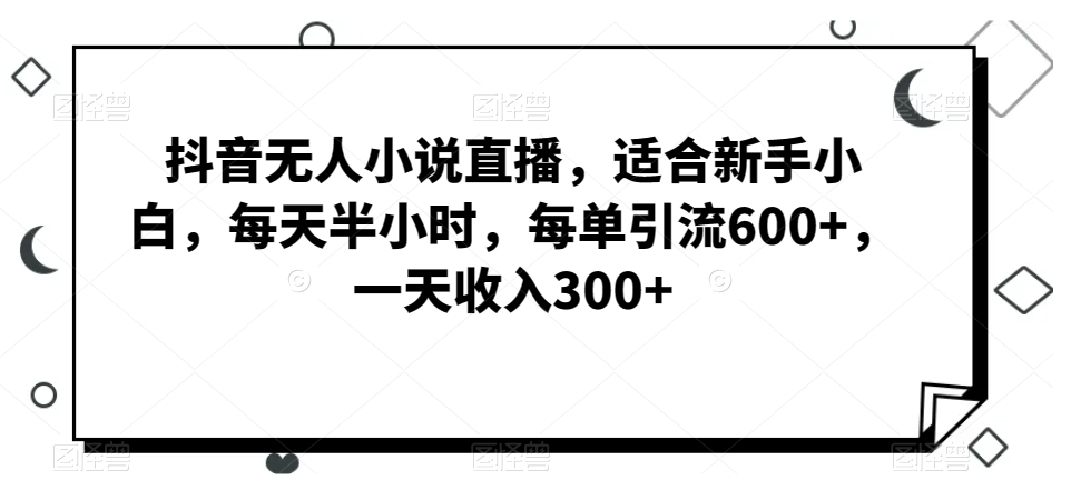 抖音无人小说直播，适合新手小白，每天半小时，每单引流600+，一天收入300+ - 搞薯条网-搞薯条网