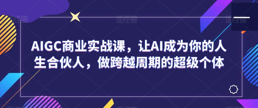 AIGC商业实战课，让AI成为你的人生合伙人，做跨越周期的超级个体 - 搞薯条网-搞薯条网