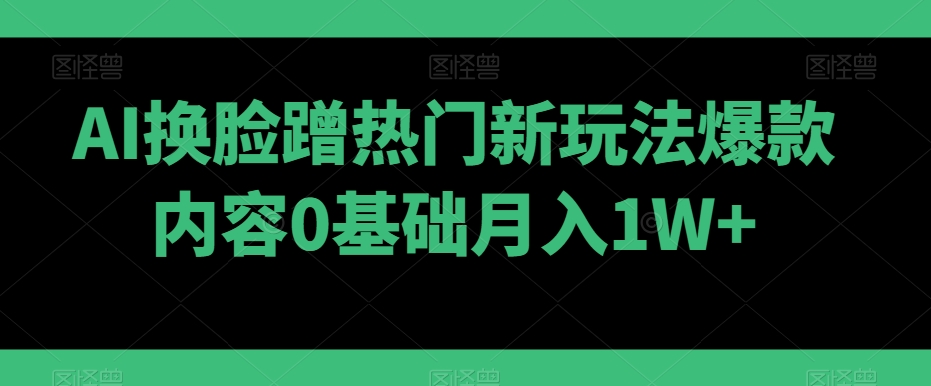 AI换脸蹭热门新玩法爆款内容0基础月入1W+ - 搞薯条网-搞薯条网