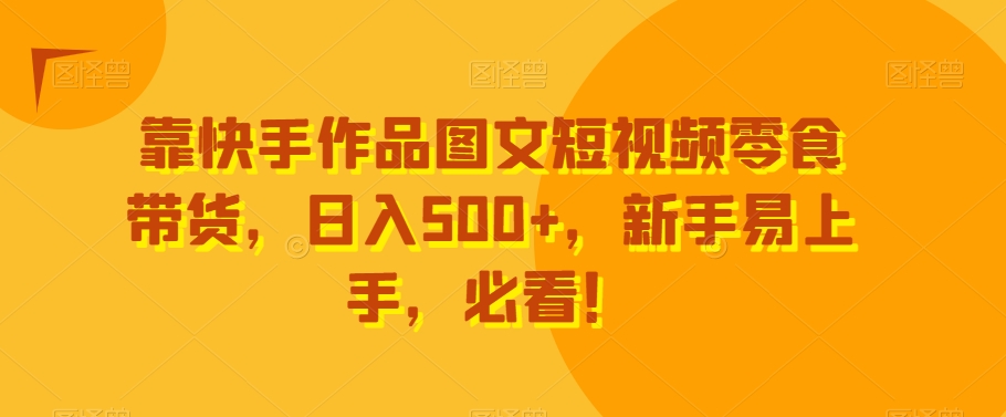 靠快手作品图文短视频零食带货，日入500+，新手易上手，必看！ - 搞薯条网-搞薯条网