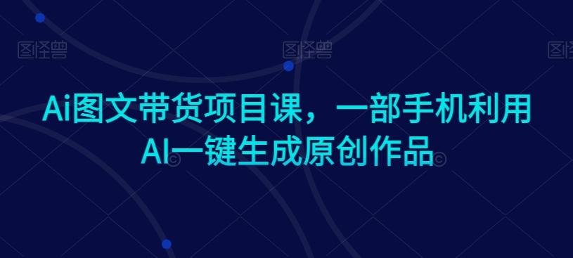 Ai图文带货项目课，一部手机利用AI一键生成原创作品 - 搞薯条网-搞薯条网