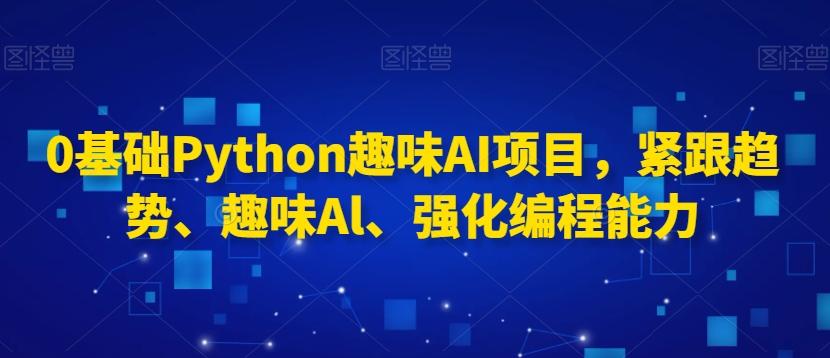 0基础Python趣味AI项目，紧跟趋势、趣味Al、强化编程能力 - 搞薯条网-搞薯条网