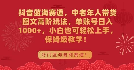 抖音蓝海赛道，中老年人带货图文高阶玩法，单账号日入1000+，小白也可轻松上手，保姆级教学【揭秘】 - 搞薯条网-搞薯条网