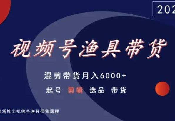 视频号渔具带货，混剪带货月入6000+，起号剪辑选品带货 - 搞薯条网-搞薯条网