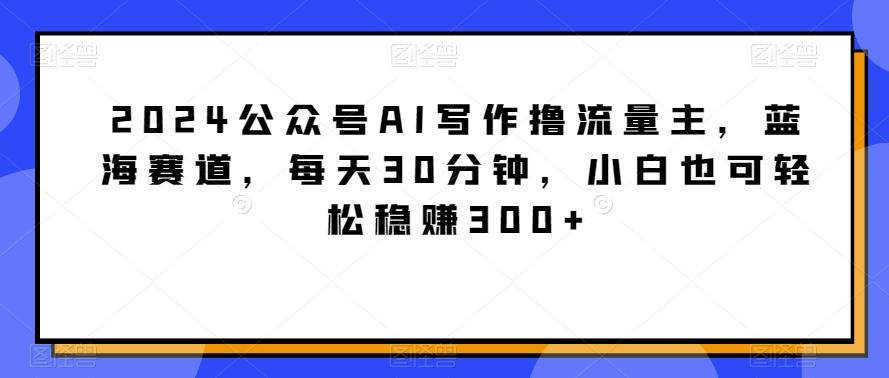 2024公众号AI写作撸流量主，蓝海赛道，每天30分钟，小白也可轻松稳赚300+【揭秘】 - 搞薯条网-搞薯条网