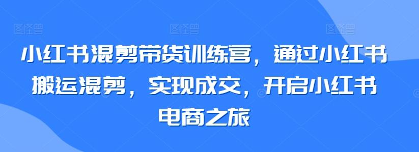 小红书混剪带货训练营，通过小红书搬运混剪，实现成交，开启小红书电商之旅 - 搞薯条网-搞薯条网