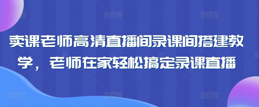 卖课老师高清直播间录课间搭建教学，老师在家轻松搞定录课直播 - 搞薯条网-搞薯条网