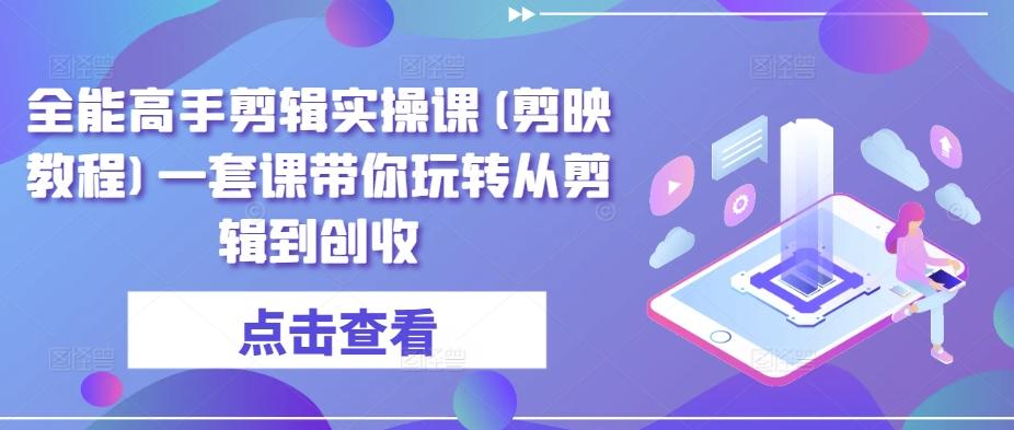 全能高手剪辑实操课(剪映教程)一套课带你玩转从剪辑到创收 - 搞薯条网-搞薯条网