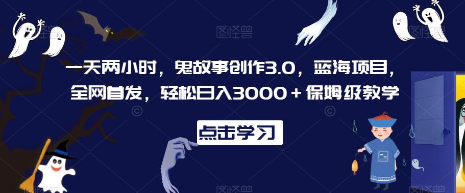 一天两小时，鬼故事创作3.0，蓝海项目，全网首发，轻松日入3000＋保姆级教学【揭秘】 - 搞薯条网-搞薯条网