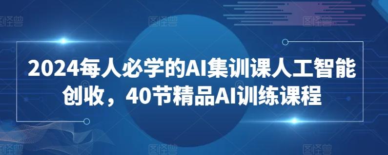 2024每人必学的AI集训课人工智能创收，40节精品AI训练课程 - 搞薯条网-搞薯条网