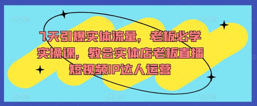 7天引爆实体流量，老板必学实操课，教会实体店老板直播短视频IP达人运营 - 搞薯条网-搞薯条网