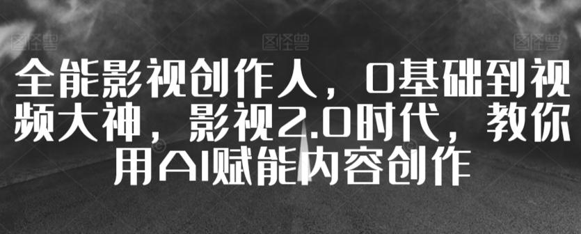 全能影视创作人，0基础到视频大神，影视2.0时代，教你用AI赋能内容创作 - 搞薯条网-搞薯条网