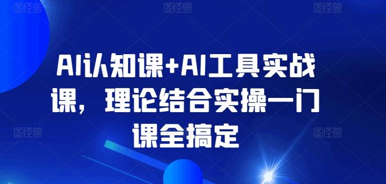 AI认知课+AI工具实战课，理论结合实操一门课全搞定 - 搞薯条网-搞薯条网