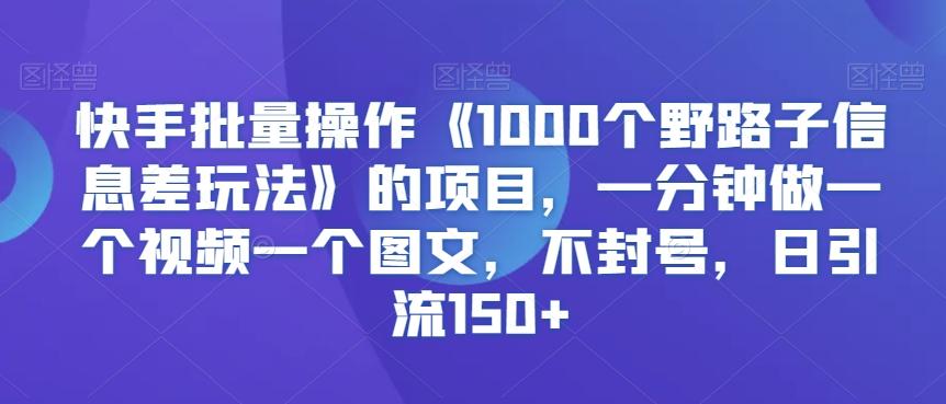 快手批量操作《1000个野路子信息差玩法》的项目，一分钟做一个视频一个图文，不封号，日引流150+【揭秘】 - 搞薯条网-搞薯条网