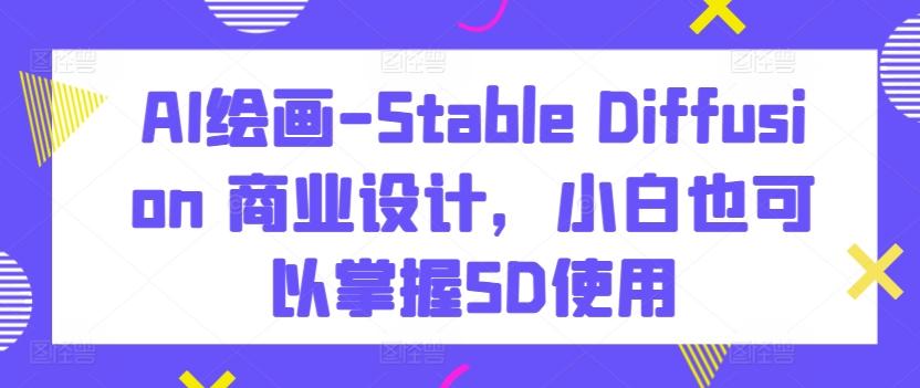 AI绘画-Stable Diffusion 商业设计，小白也可以掌握SD使用 - 搞薯条网-搞薯条网