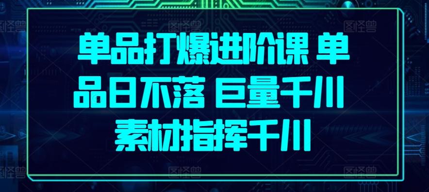 单品打爆进阶课 单品日不落 巨量千川 素材指挥千川 - 搞薯条网-搞薯条网