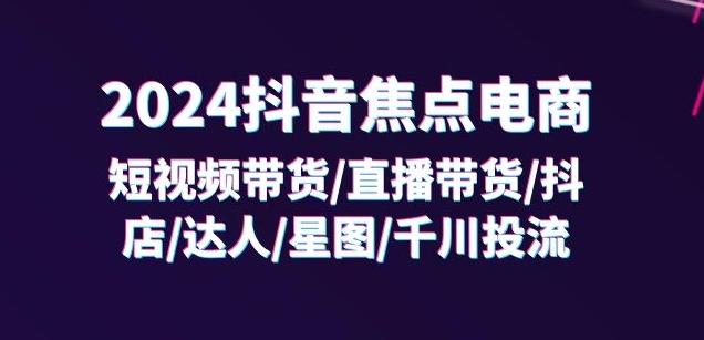 2024抖音焦点电商：短视频带货/直播带货/抖店/达人/星图/千川投流/32节课 - 搞薯条网-搞薯条网