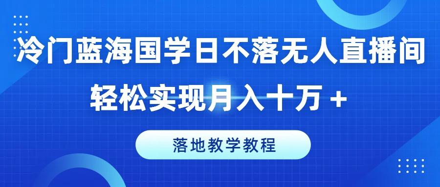 冷门蓝海国学日不落无人直播间，轻松实现月入十万+，落地教学教程【揭秘】 - 搞薯条网-搞薯条网