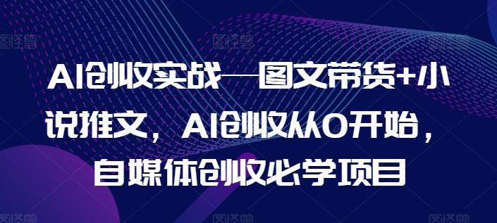 AI创收实战—图文带货+小说推文，AI创收从0开始，自媒体创收必学项目 - 搞薯条网-搞薯条网