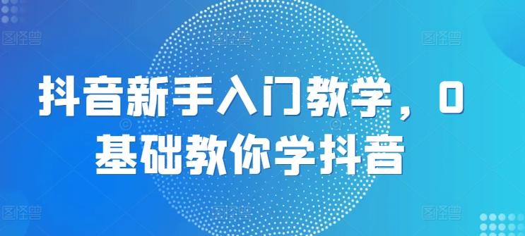 抖音新手入门教学，0基础教你学抖音 - 搞薯条网-搞薯条网