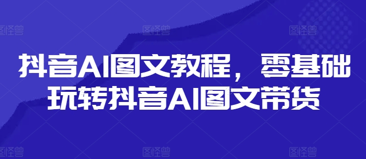 抖音AI图文教程，零基础玩转抖音AI图文带货 - 搞薯条网-搞薯条网