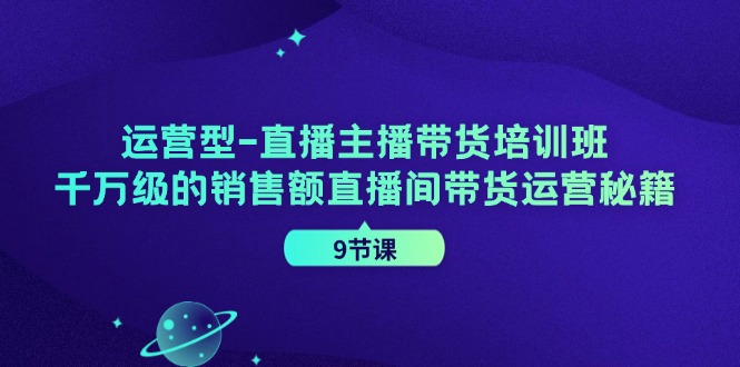 运营型直播主播带货培训班，千万级的销售额直播间带货运营秘籍(9节课) - 搞薯条网-搞薯条网