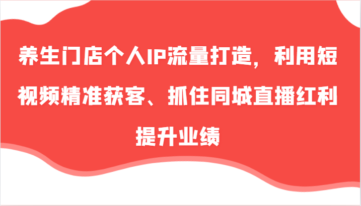 养生门店个人IP流量打造，利用短视频精准获客、抓住同城直播红利提升业绩(57节) - 搞薯条网-搞薯条网