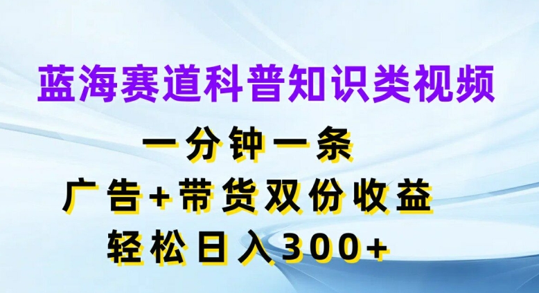 蓝海赛道科普知识类视频，一分钟一条，广告+带货双份收益，轻松日入300+【揭秘】 - 搞薯条网-搞薯条网