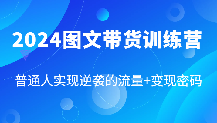 2024图文带货训练营，普通人实现逆袭的流量+变现密码(87节课) - 搞薯条网-搞薯条网