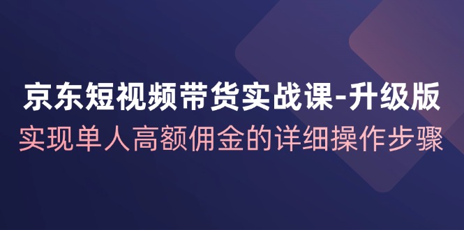 京东短视频带货实战课升级版，实现单人高额佣金的详细操作步骤 - 搞薯条网-搞薯条网