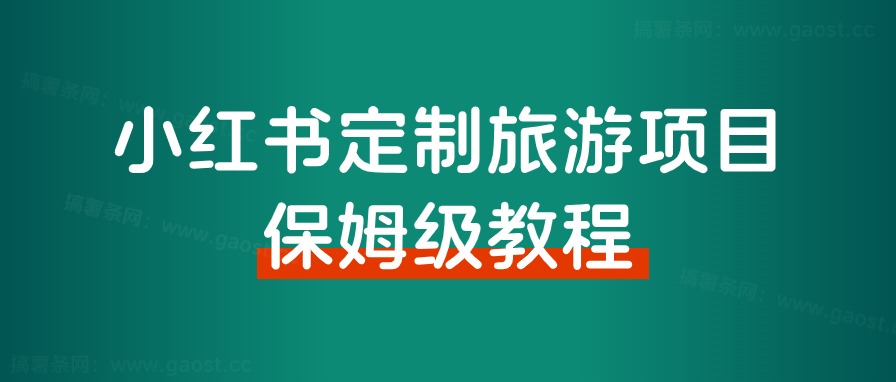 小红书高客单定制游从0到1怎么做？八千字保姆级教程分享给大家！ - 搞薯条网-搞薯条网