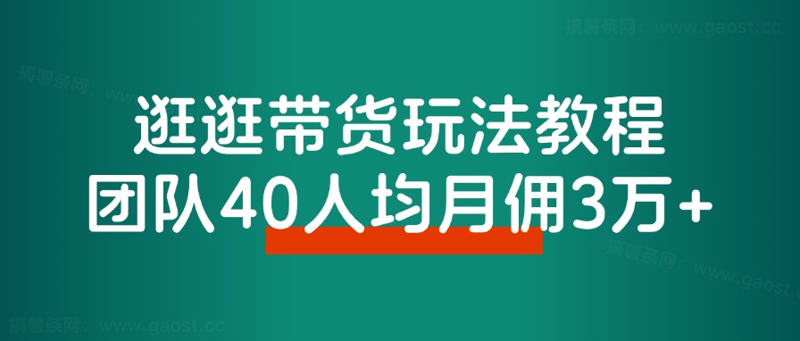 逛逛带货玩法教程，自营40人团队，人均月佣3万+ - 搞薯条网-搞薯条网