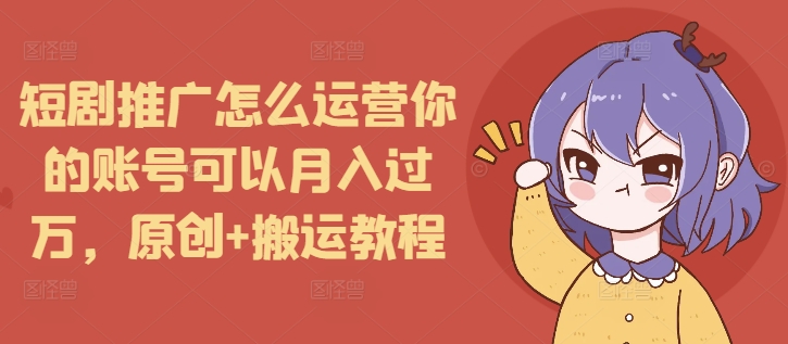 短剧推广怎么运营你的账号可以月入过万，原创+搬运教程 - 搞薯条网-搞薯条网