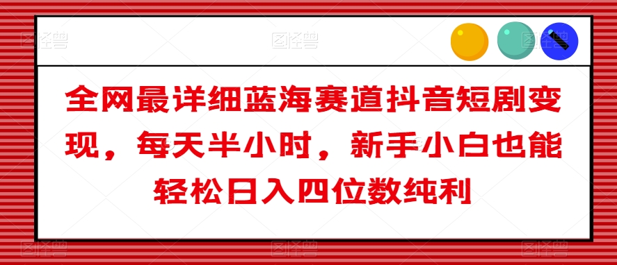 全网最详细蓝海赛道抖音短剧变现，每天半小时，新手小白也能轻松日入四位数纯利【揭秘】 - 搞薯条网-搞薯条网