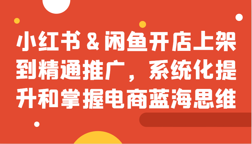 小红书&闲鱼开店上架到精通推广，系统化提升和掌握电商蓝海思维 - 搞薯条网-搞薯条网