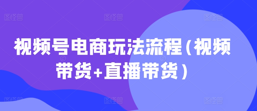 视频号电商玩法流程，视频带货+直播带货【更新2025年1月】 - 搞薯条网-搞薯条网