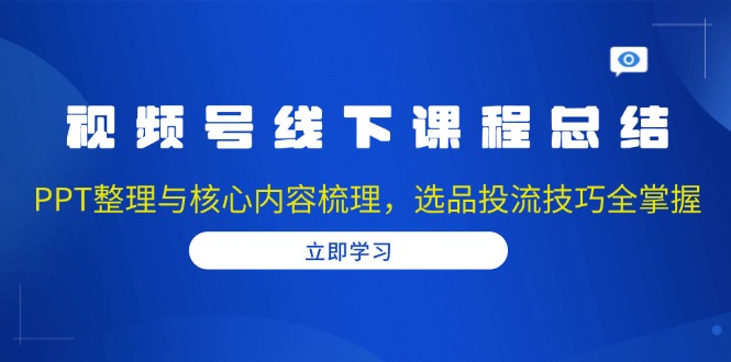 视频号线下课程总结：PPT整理与核心内容梳理，选品投流技巧全掌握 - 搞薯条网-搞薯条网