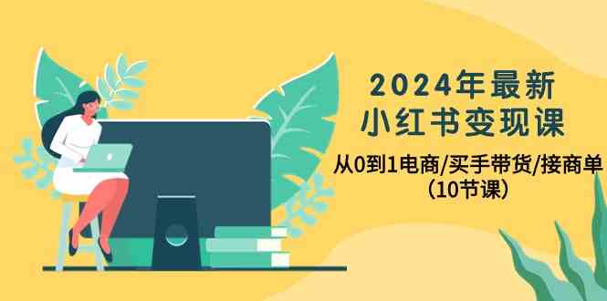 2024年最新小红书变现课，从0到1电商/买手带货/接商单(10节课) - 搞薯条网-搞薯条网